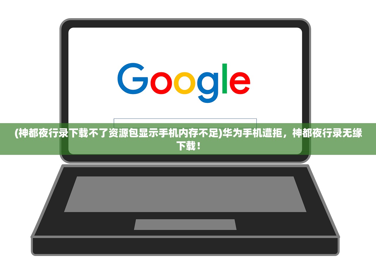 (神都夜行录下载不了资源包显示手机内存不足)华为手机遭拒，神都夜行录无缘下载！