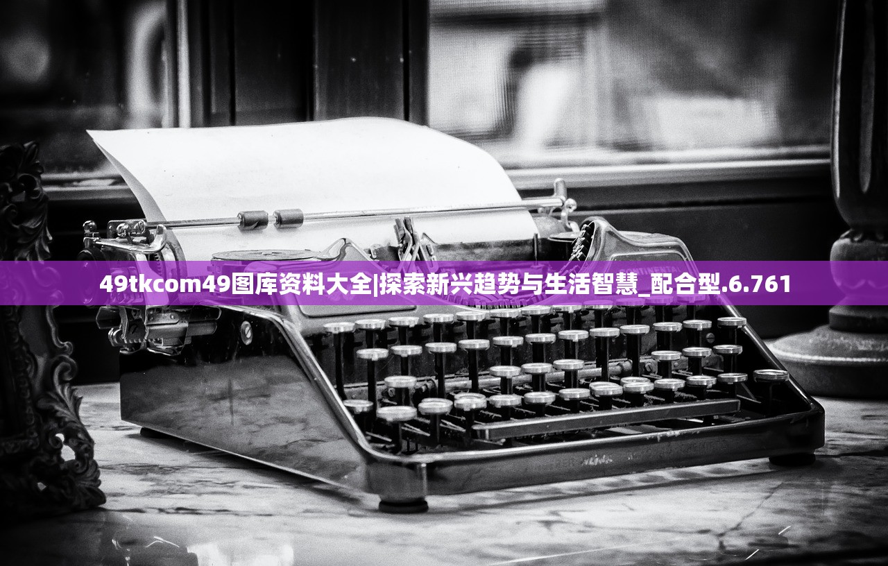 49tkcom49图库资料大全|探索新兴趋势与生活智慧_配合型.6.761 49tkcom49图库资料大全|探索新兴趋势与生活智慧_配合型.6.761
