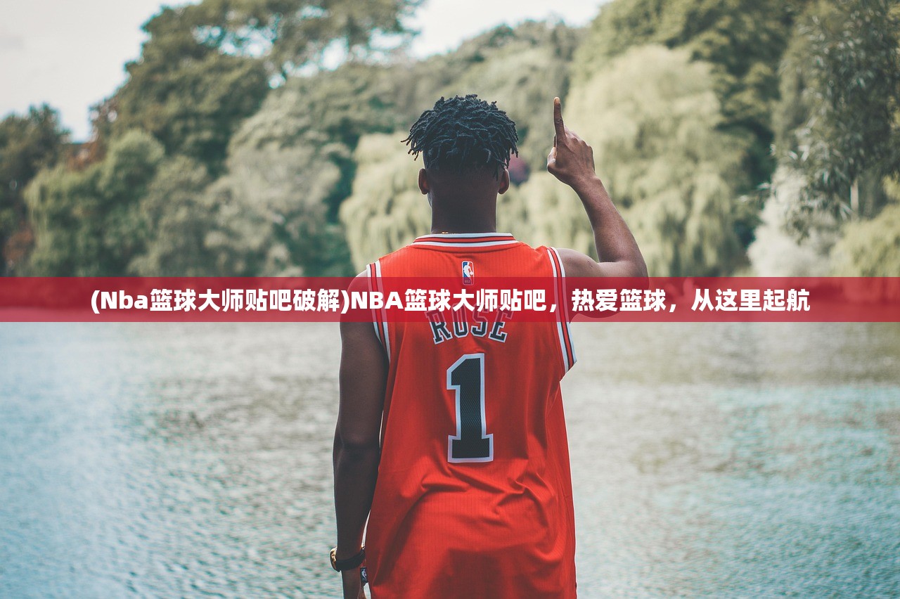 (Nba篮球大师贴吧破解)NBA篮球大师贴吧，热爱篮球，从这里起航