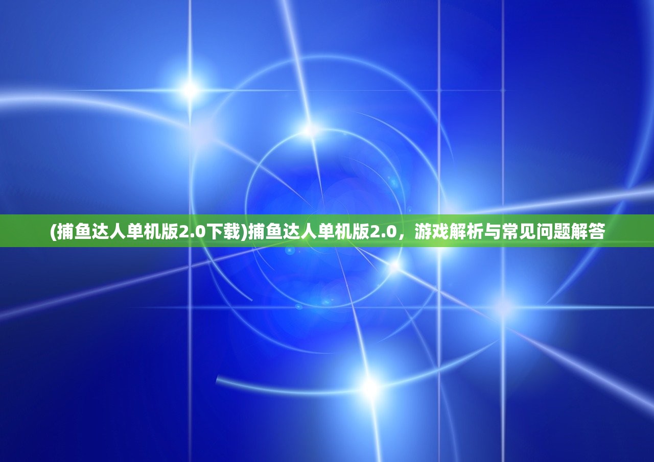 (捕鱼达人单机版2.0下载)捕鱼达人单机版2.0，游戏解析与常见问题解答