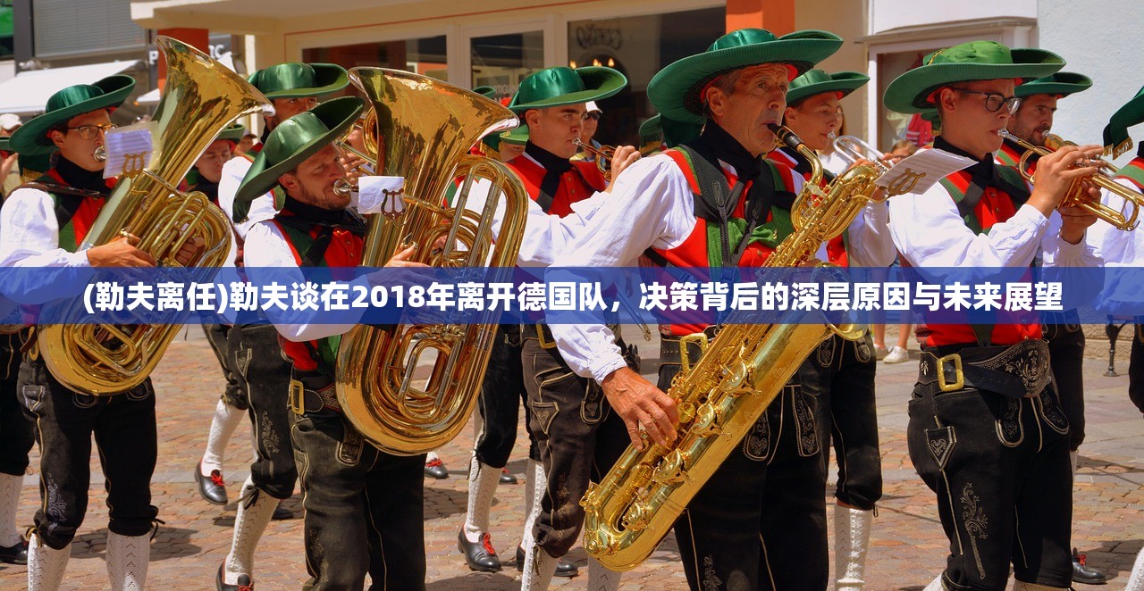 (勒夫离任)勒夫谈在2018年离开德国队，决策背后的深层原因与未来展望