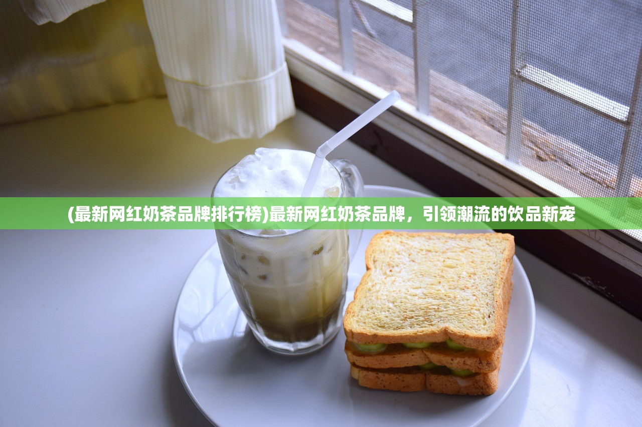 (最新网红奶茶品牌排行榜)最新网红奶茶品牌，引领潮流的饮品新宠