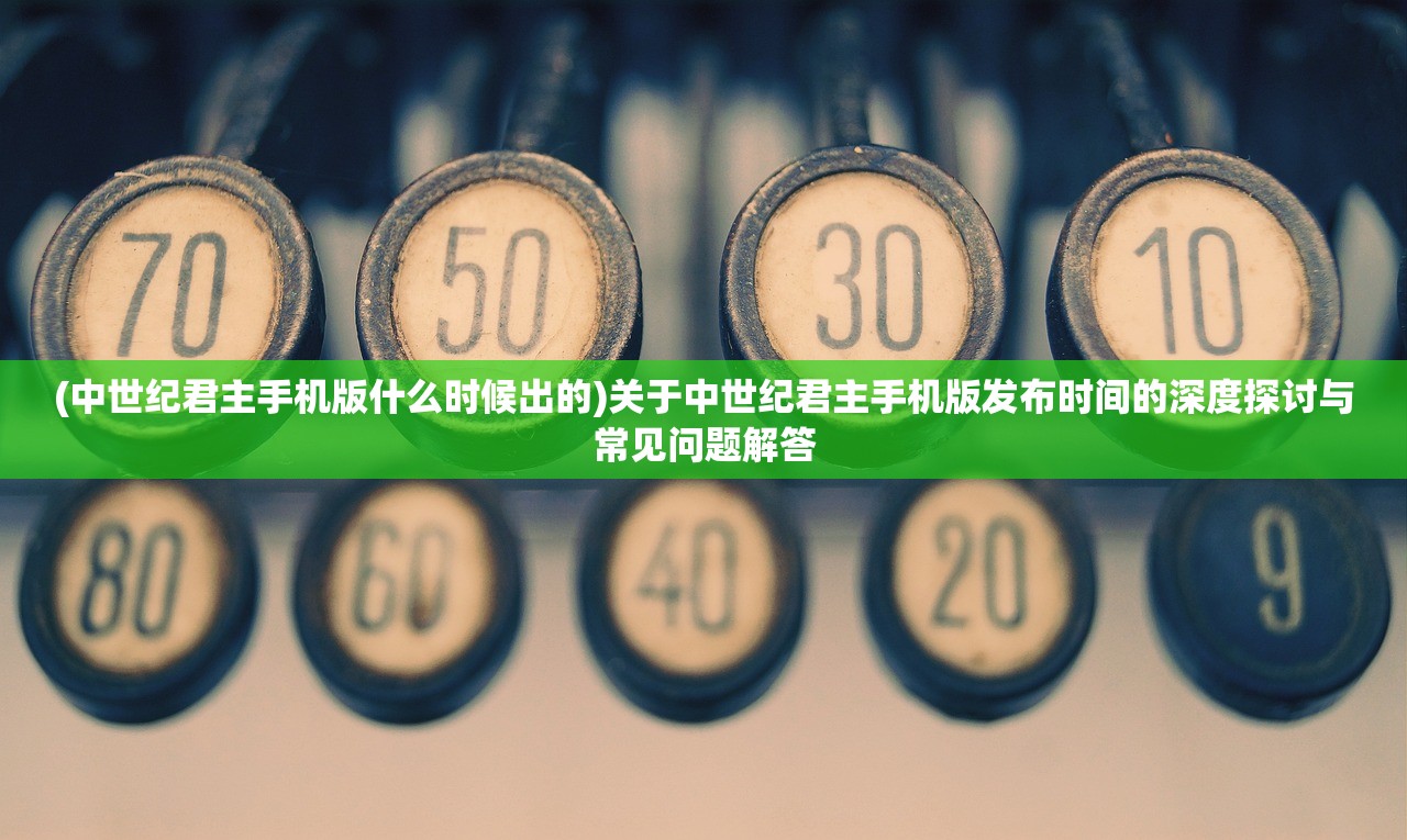 (中世纪君主手机版什么时候出的)关于中世纪君主手机版发布时间的深度探讨与常见问题解答