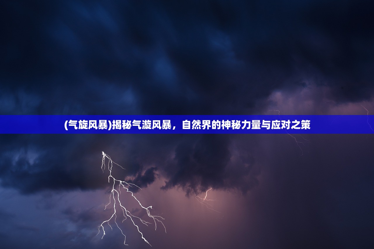 (气旋风暴)揭秘气漩风暴，自然界的神秘力量与应对之策