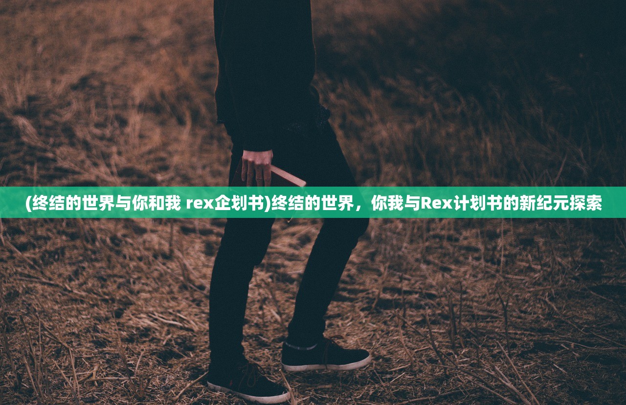 (终结的世界与你和我 rex企划书)终结的世界，你我与Rex计划书的新纪元探索