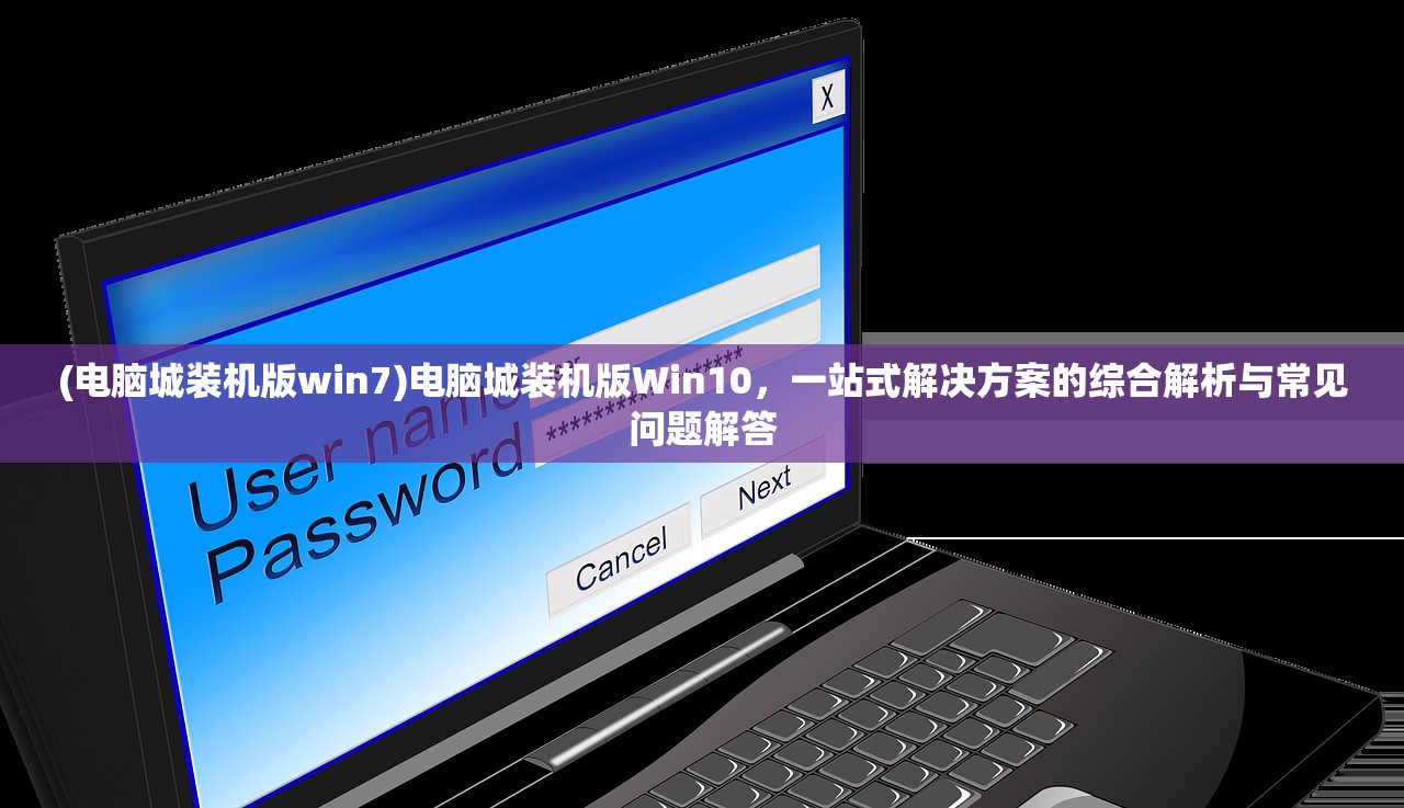 (电脑城装机版win7)电脑城装机版Win10，一站式解决方案的综合解析与常见问题解答