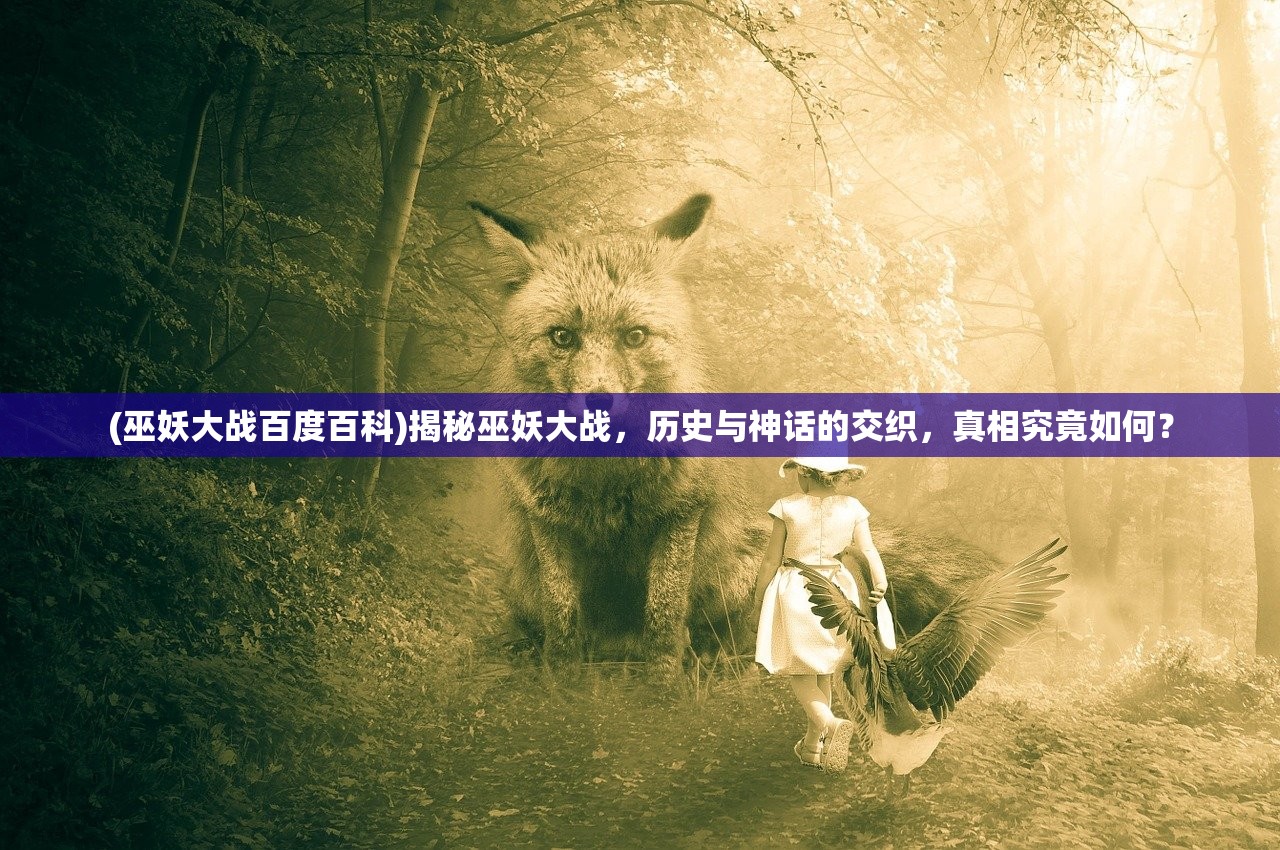 (巫妖大战百度百科)揭秘巫妖大战，历史与神话的交织，真相究竟如何？