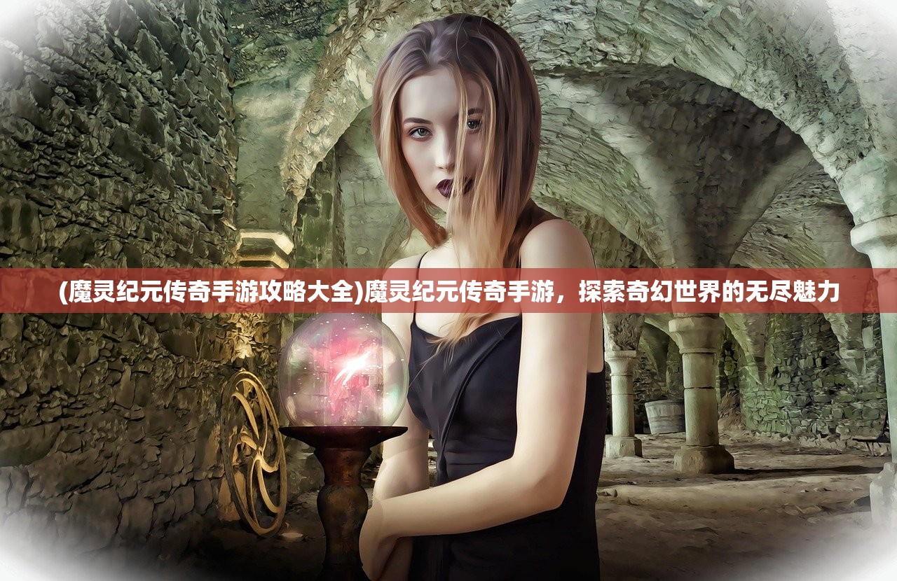 (魔灵纪元传奇手游攻略大全)魔灵纪元传奇手游，探索奇幻世界的无尽魅力