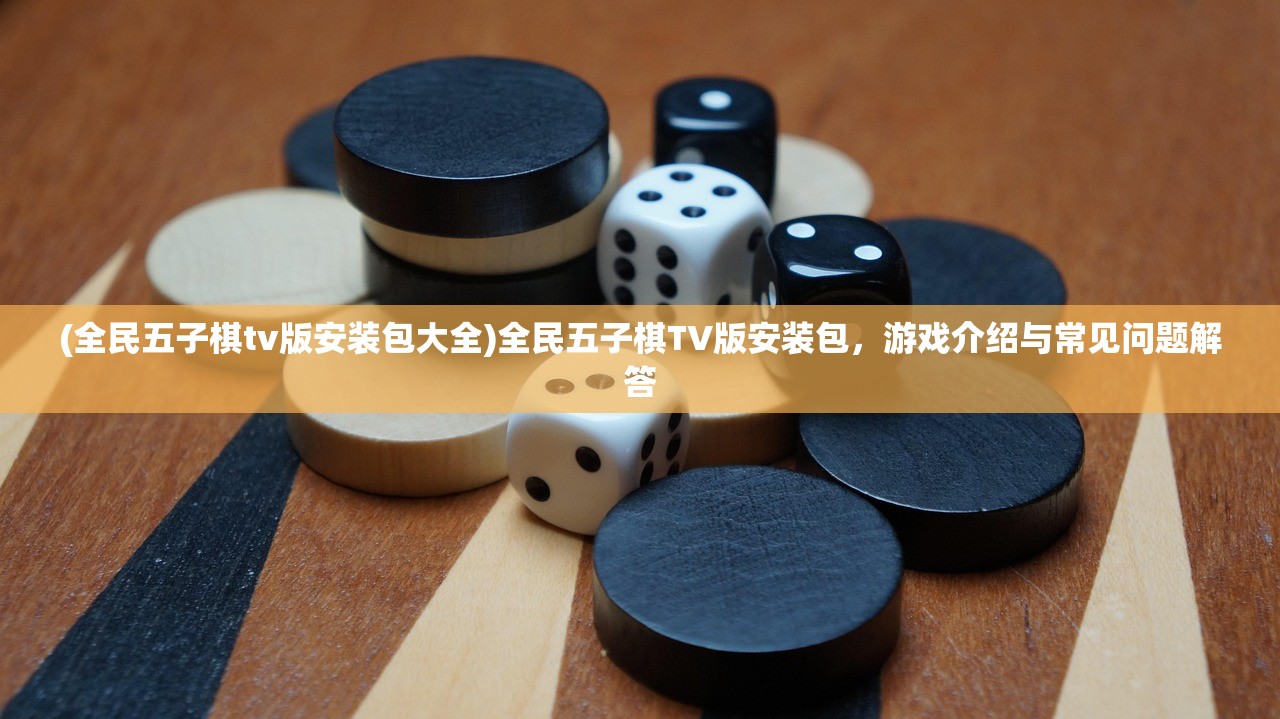 (全民五子棋tv版安装包大全)全民五子棋TV版安装包，游戏介绍与常见问题解答