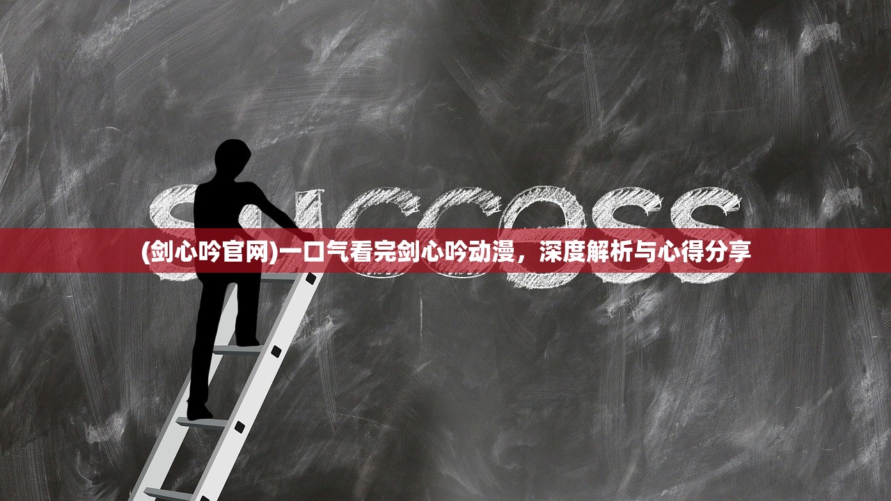 (剑心吟官网)一口气看完剑心吟动漫，深度解析与心得分享