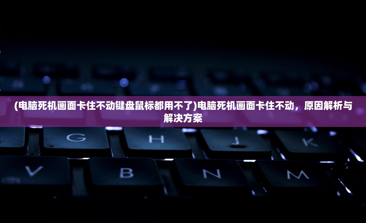 (电脑死机画面卡住不动键盘鼠标都用不了)电脑死机画面卡住不动，原因解析与解决方案