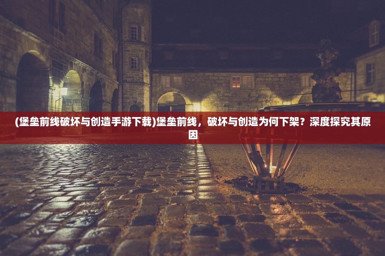 (堡垒前线破坏与创造手游下载)堡垒前线，破坏与创造为何下架？深度探究其原因