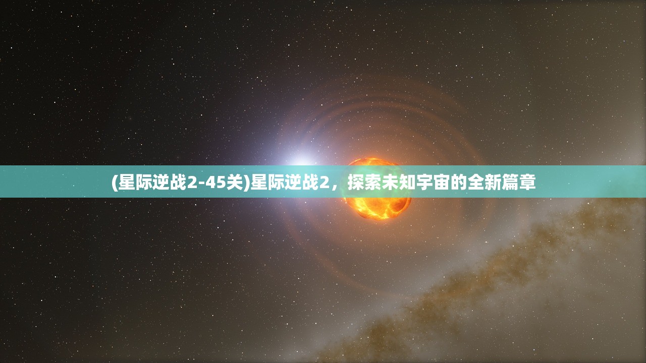 (星际逆战2-45关)星际逆战2，探索未知宇宙的全新篇章