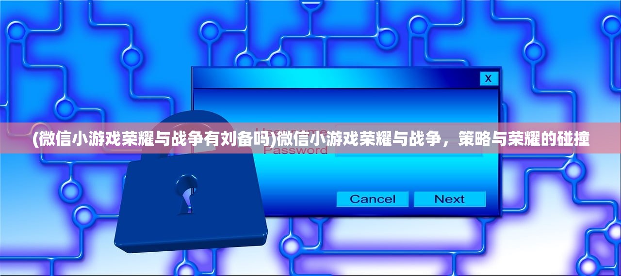 (微信小游戏荣耀与战争有刘备吗)微信小游戏荣耀与战争，策略与荣耀的碰撞