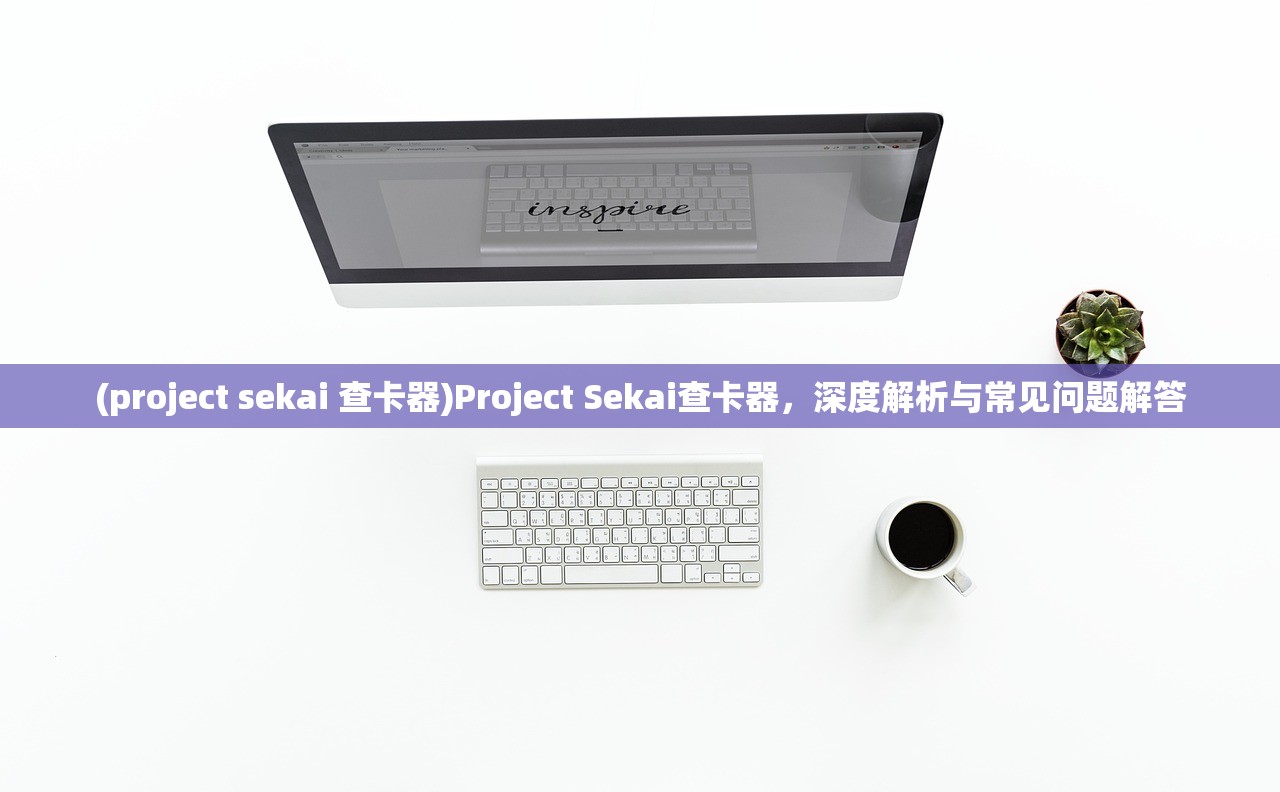 (project sekai 查卡器)Project Sekai查卡器，深度解析与常见问题解答