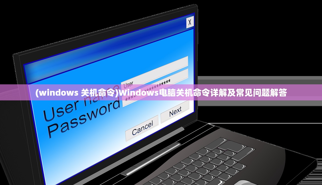 (windows 关机命令)Windows电脑关机命令详解及常见问题解答