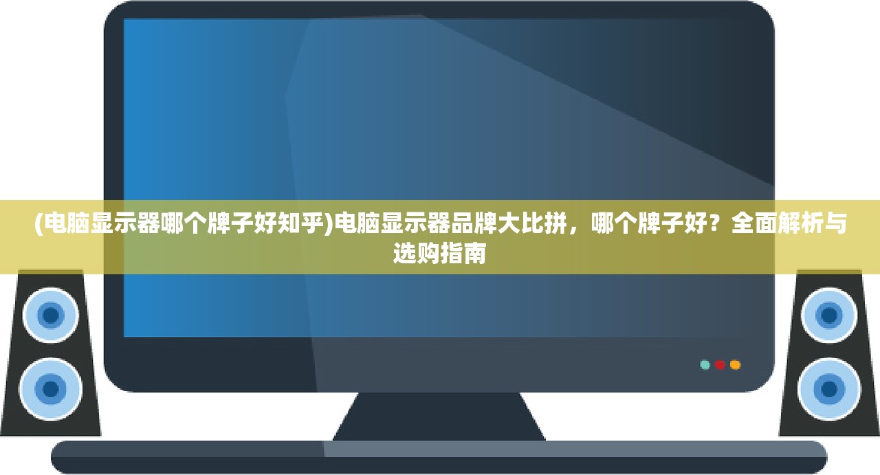 (电脑显示器哪个牌子好知乎)电脑显示器品牌大比拼，哪个牌子好？全面解析与选购指南