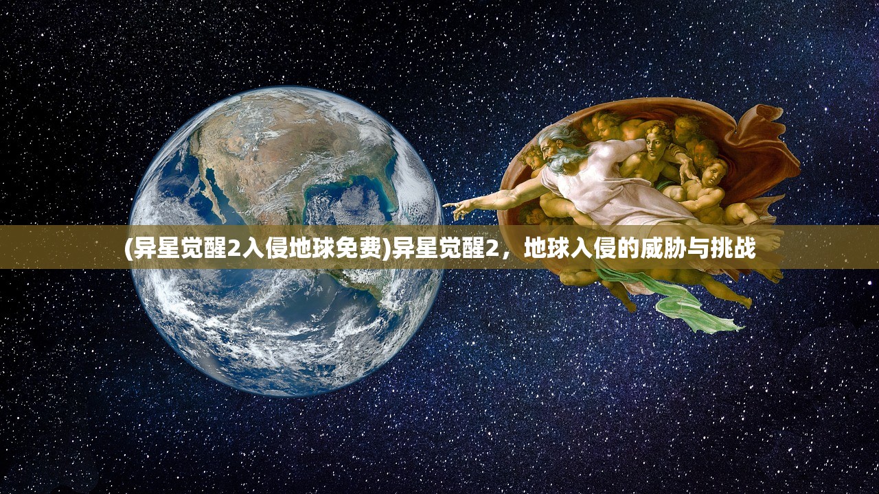 (异星觉醒2入侵地球免费)异星觉醒2，地球入侵的威胁与挑战