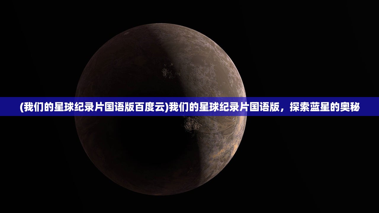 (我们的星球纪录片国语版百度云)我们的星球纪录片国语版，探索蓝星的奥秘