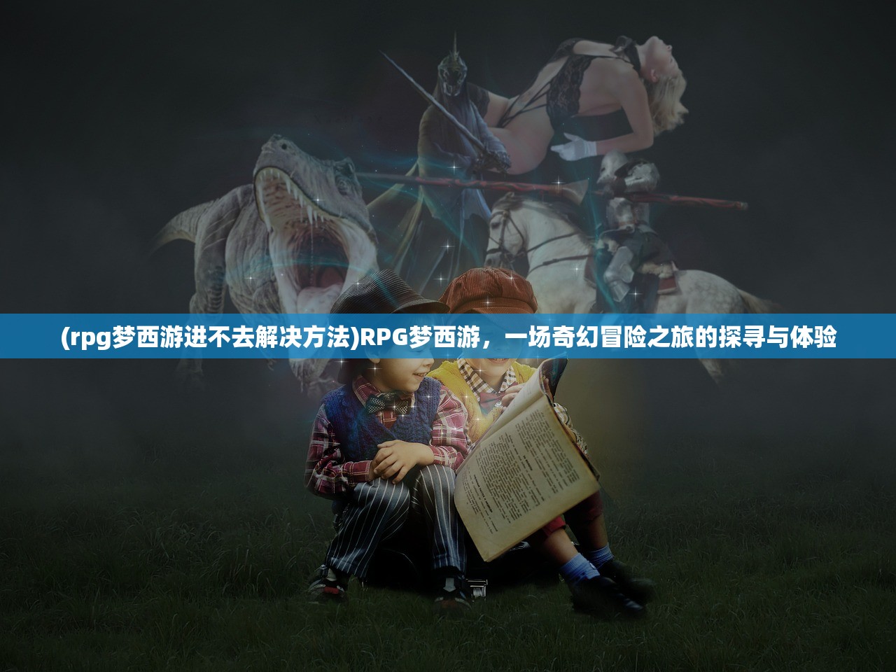 (rpg梦西游进不去解决方法)RPG梦西游，一场奇幻冒险之旅的探寻与体验