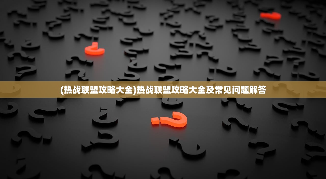 (热战联盟攻略大全)热战联盟攻略大全及常见问题解答