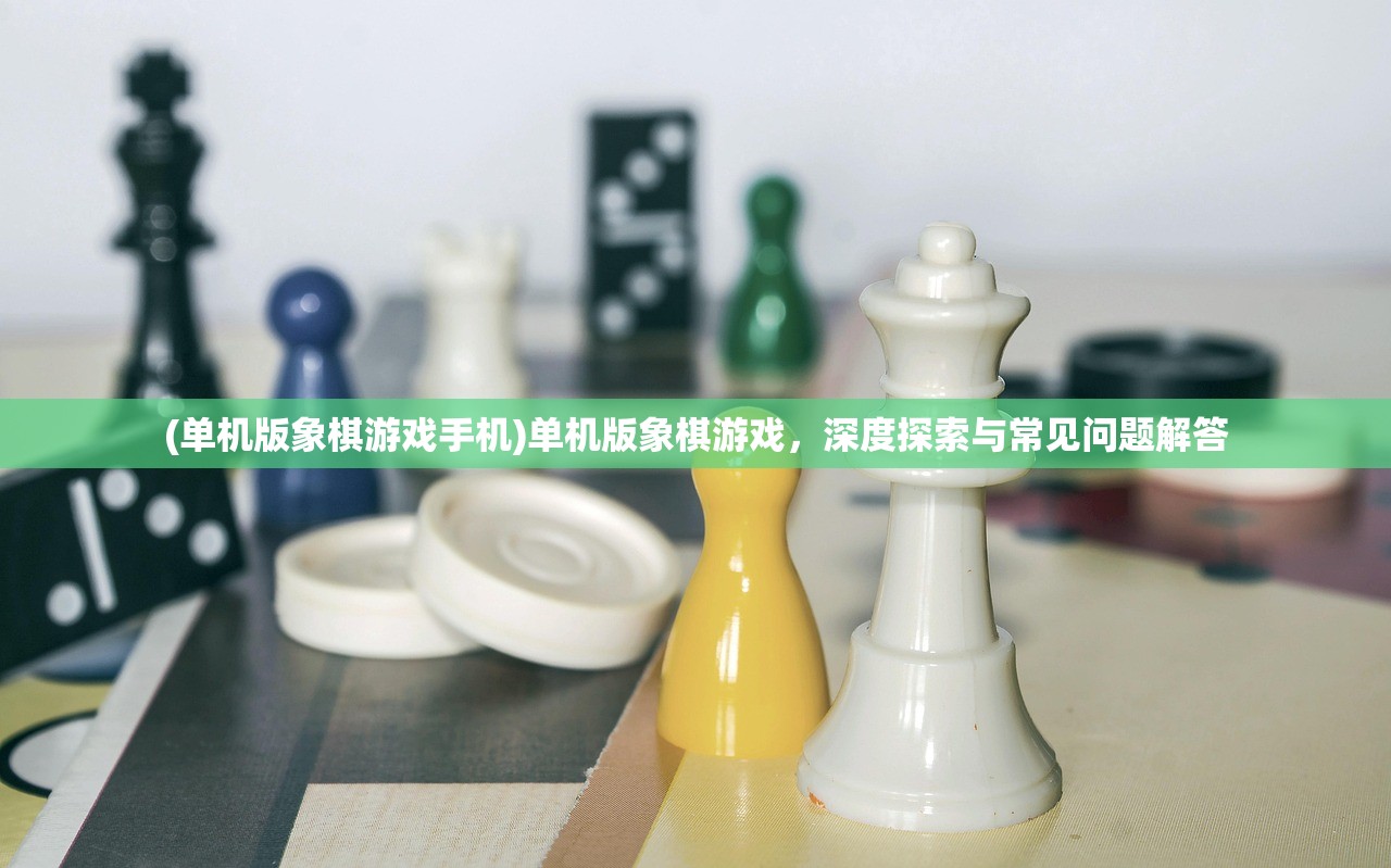 (单机版象棋游戏手机)单机版象棋游戏，深度探索与常见问题解答