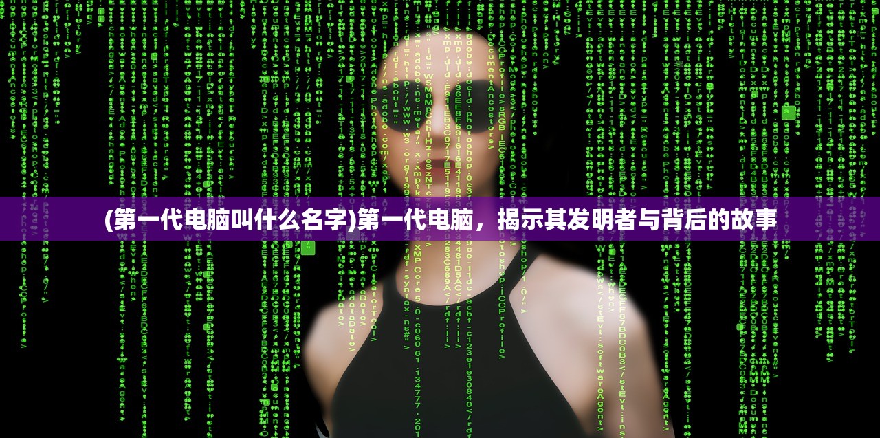 (第一代电脑叫什么名字)第一代电脑，揭示其发明者与背后的故事