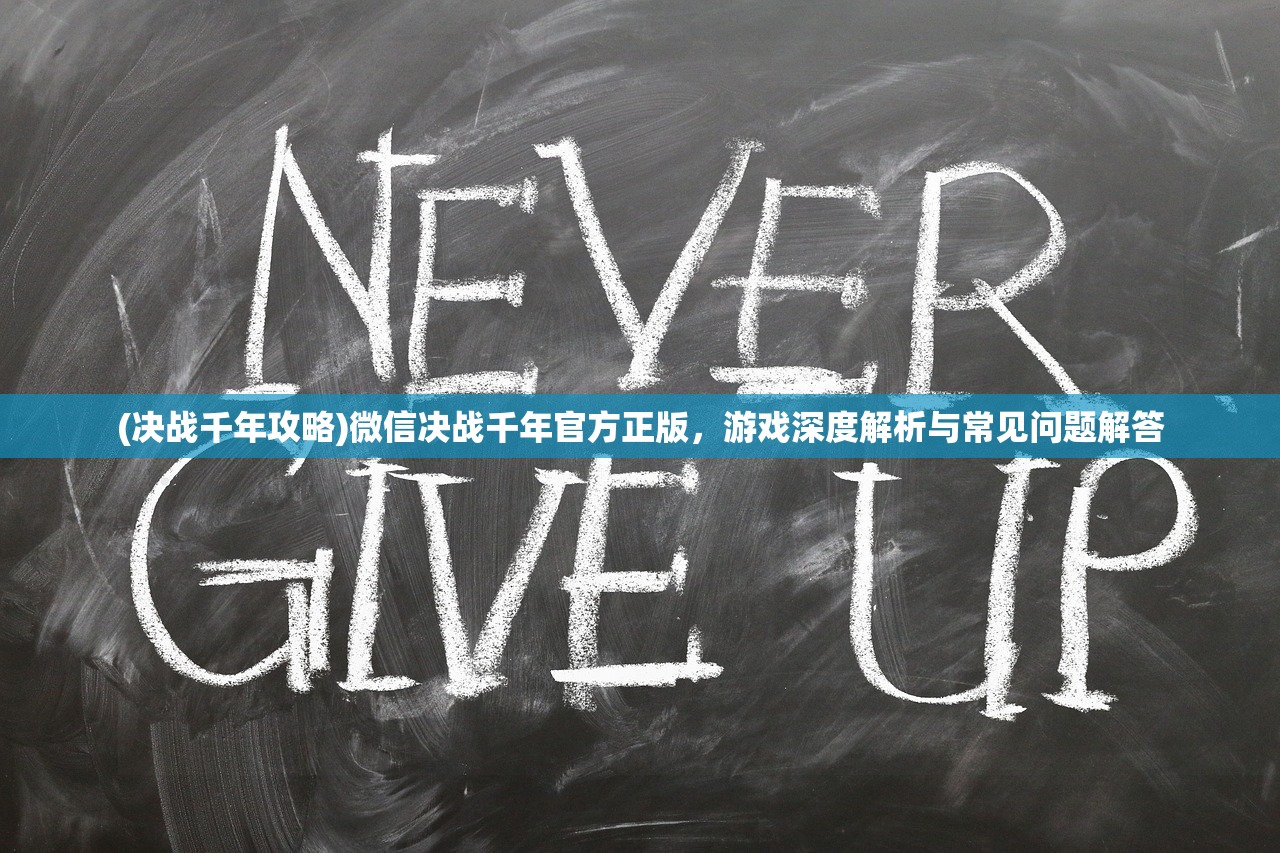 (决战千年攻略)微信决战千年官方正版，游戏深度解析与常见问题解答