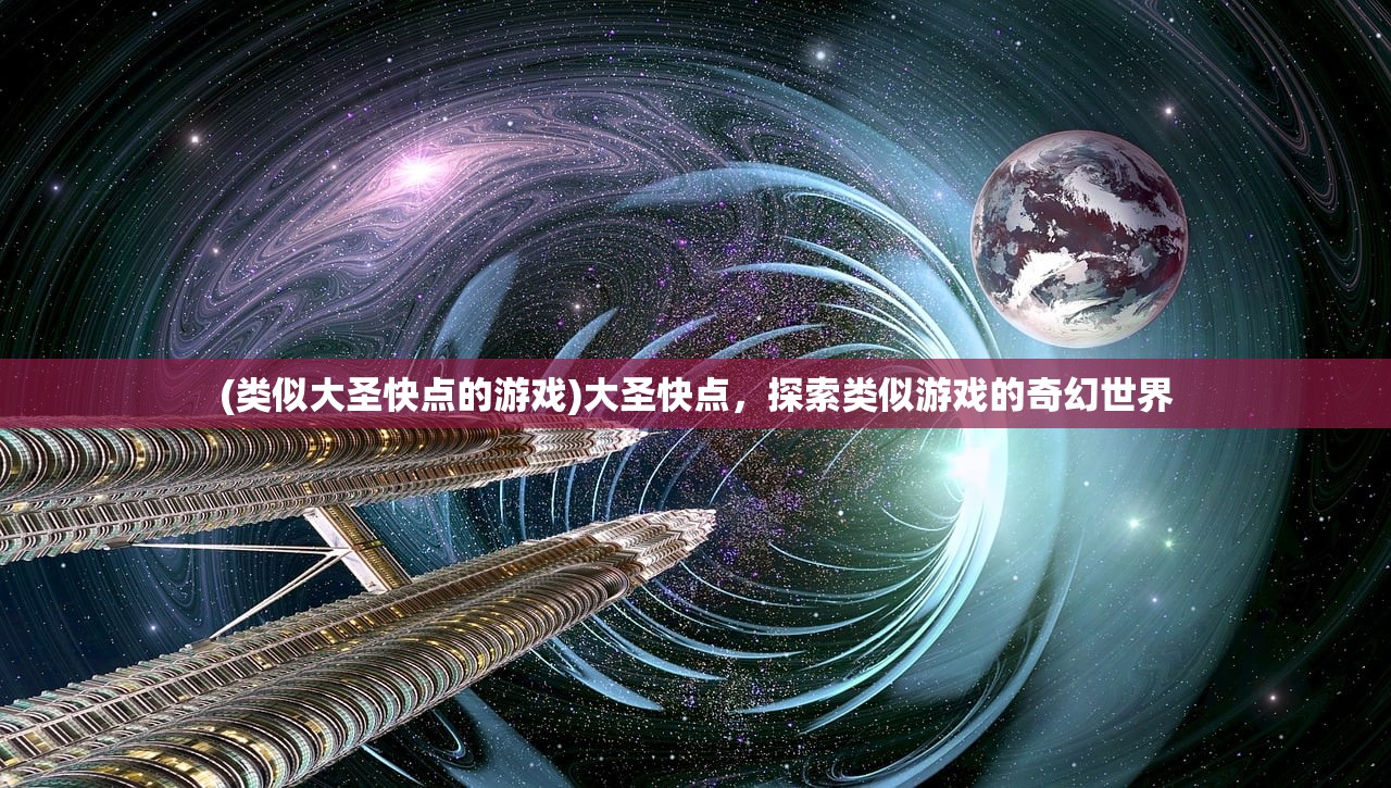 (类似大圣快点的游戏)大圣快点，探索类似游戏的奇幻世界