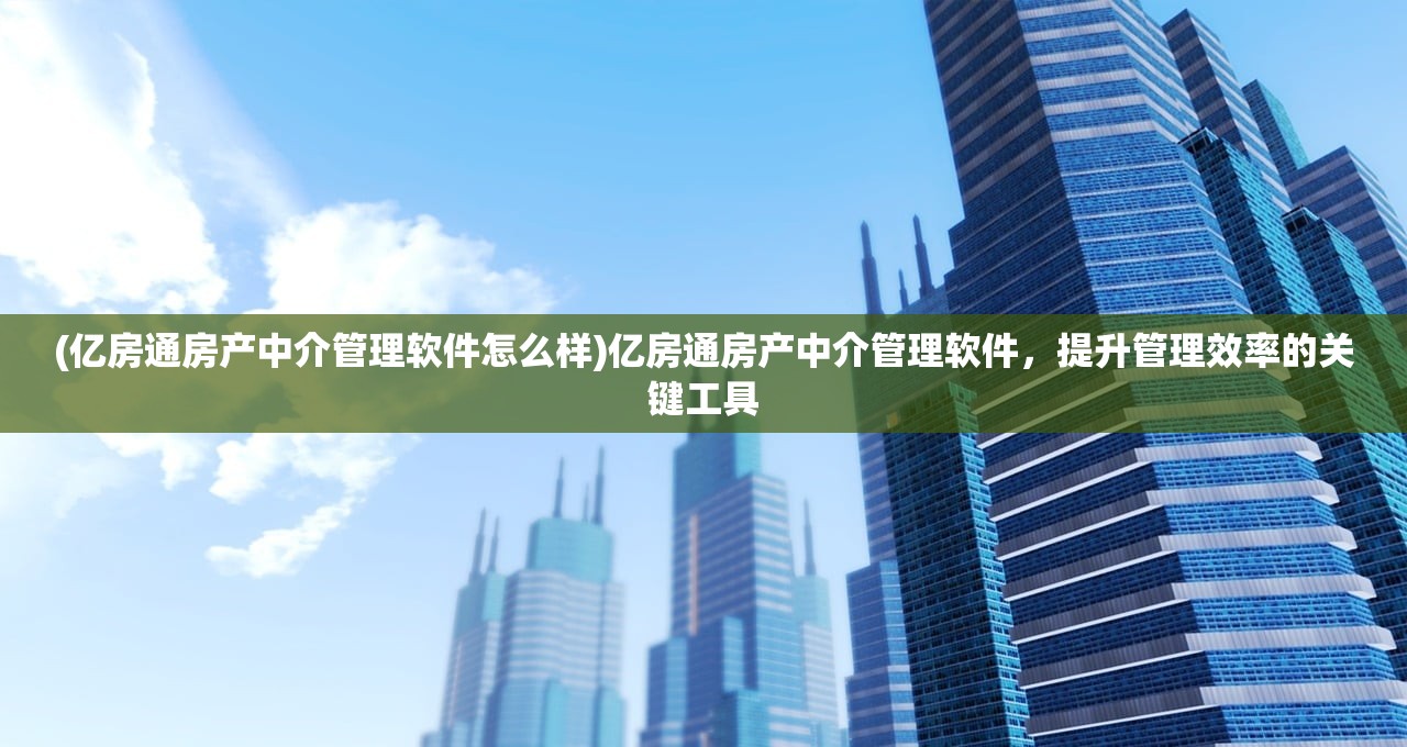 (亿房通房产中介管理软件怎么样)亿房通房产中介管理软件，提升管理效率的关键工具