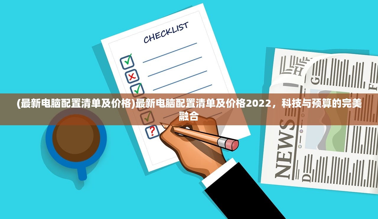 (最新电脑配置清单及价格)最新电脑配置清单及价格2022，科技与预算的完美融合