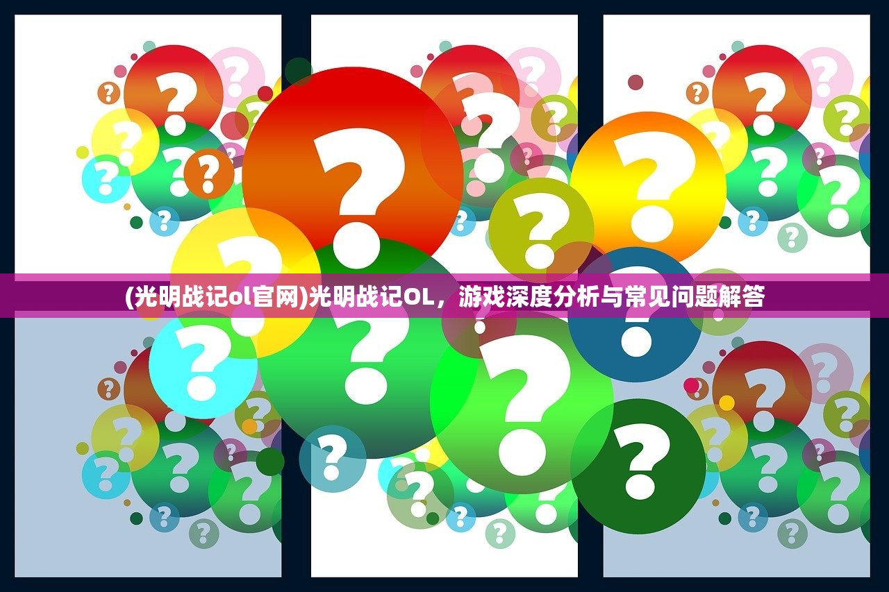 (光明战记ol官网)光明战记OL，游戏深度分析与常见问题解答