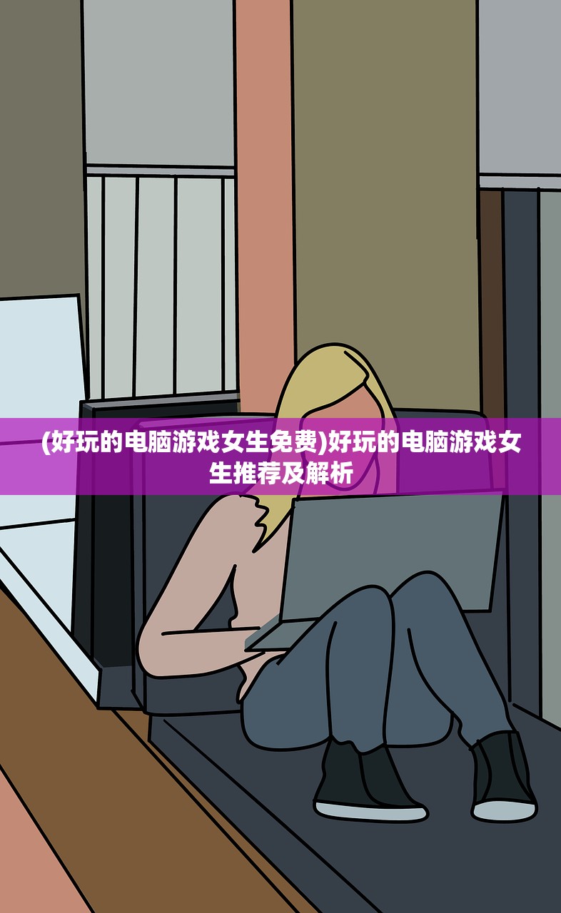 (好玩的电脑游戏女生免费)好玩的电脑游戏女生推荐及解析