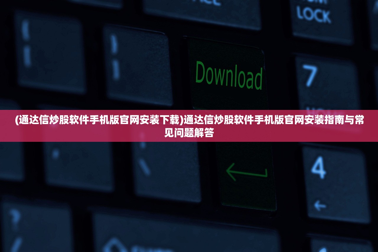 (通达信炒股软件手机版官网安装下载)通达信炒股软件手机版官网安装指南与常见问题解答