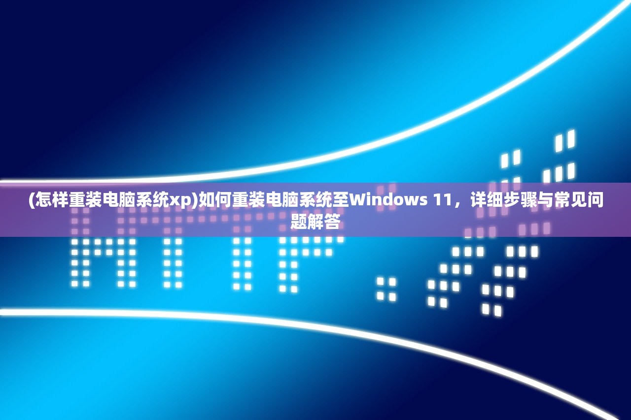 (怎样重装电脑系统xp)如何重装电脑系统至Windows 11，详细步骤与常见问题解答