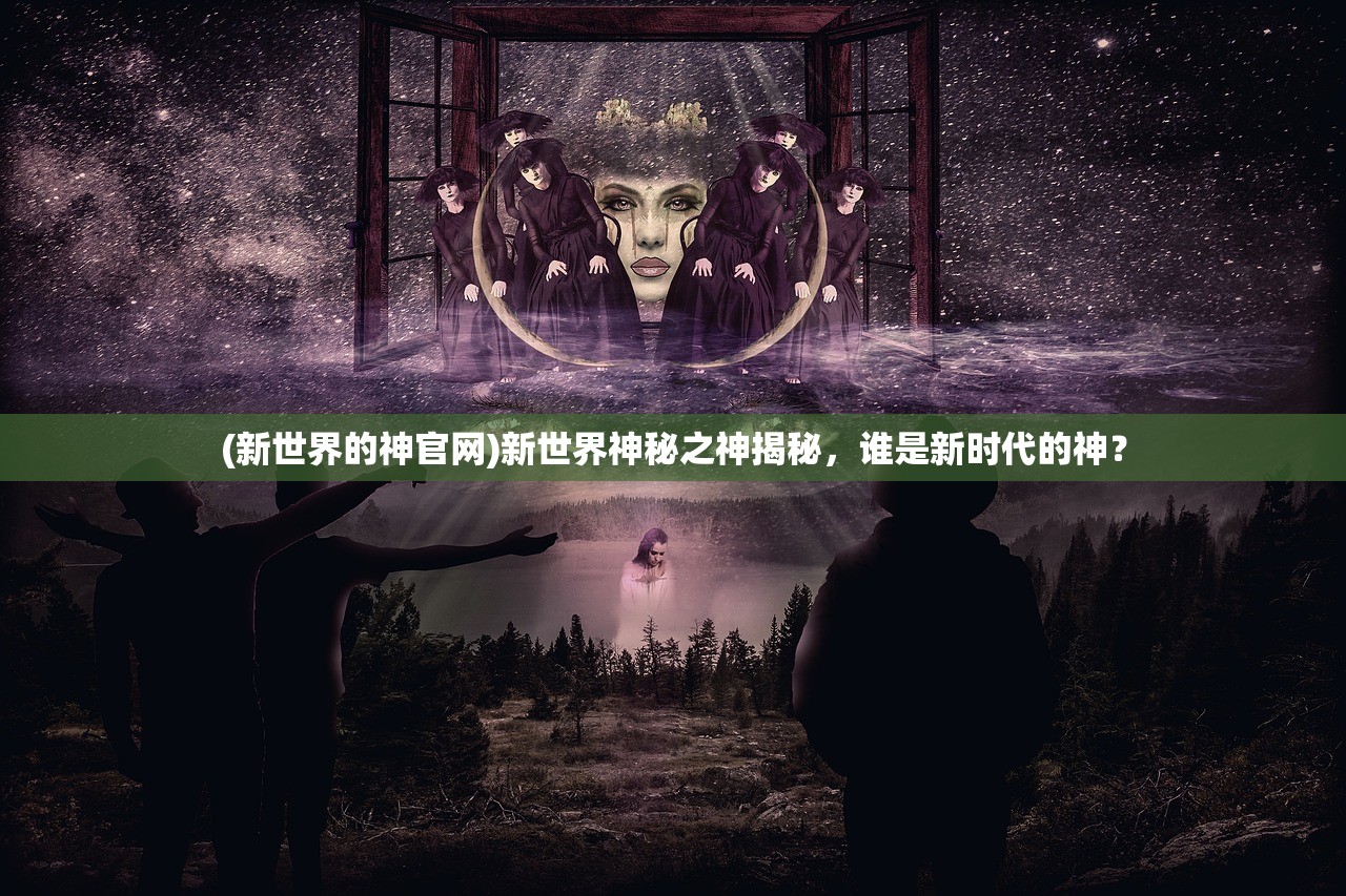 (新世界的神官网)新世界神秘之神揭秘，谁是新时代的神？