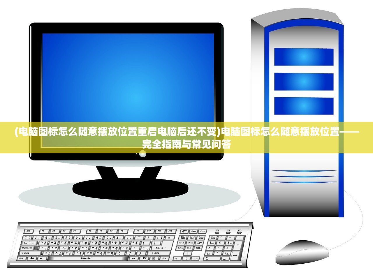 (电脑图标怎么随意摆放位置重启电脑后还不变)电脑图标怎么随意摆放位置——完全指南与常见问答