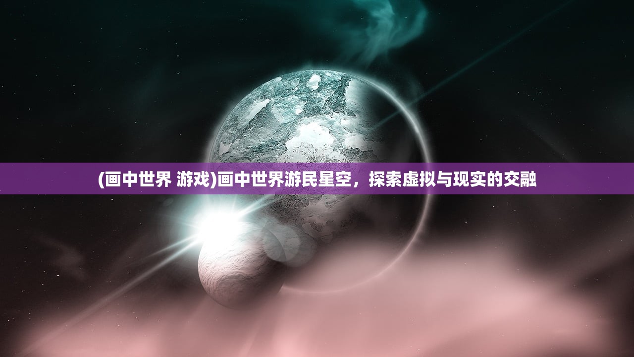 (画中世界 游戏)画中世界游民星空，探索虚拟与现实的交融