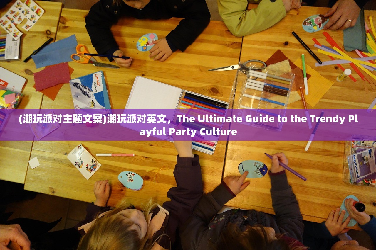 (潮玩派对主题文案)潮玩派对英文，The Ultimate Guide to the Trendy Playful Party Culture