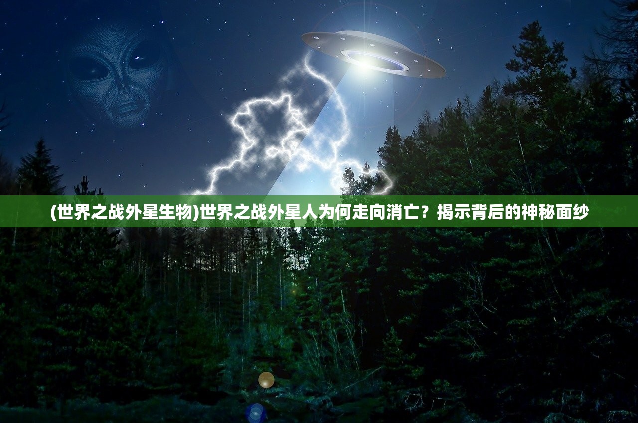 (世界之战外星生物)世界之战外星人为何走向消亡？揭示背后的神秘面纱