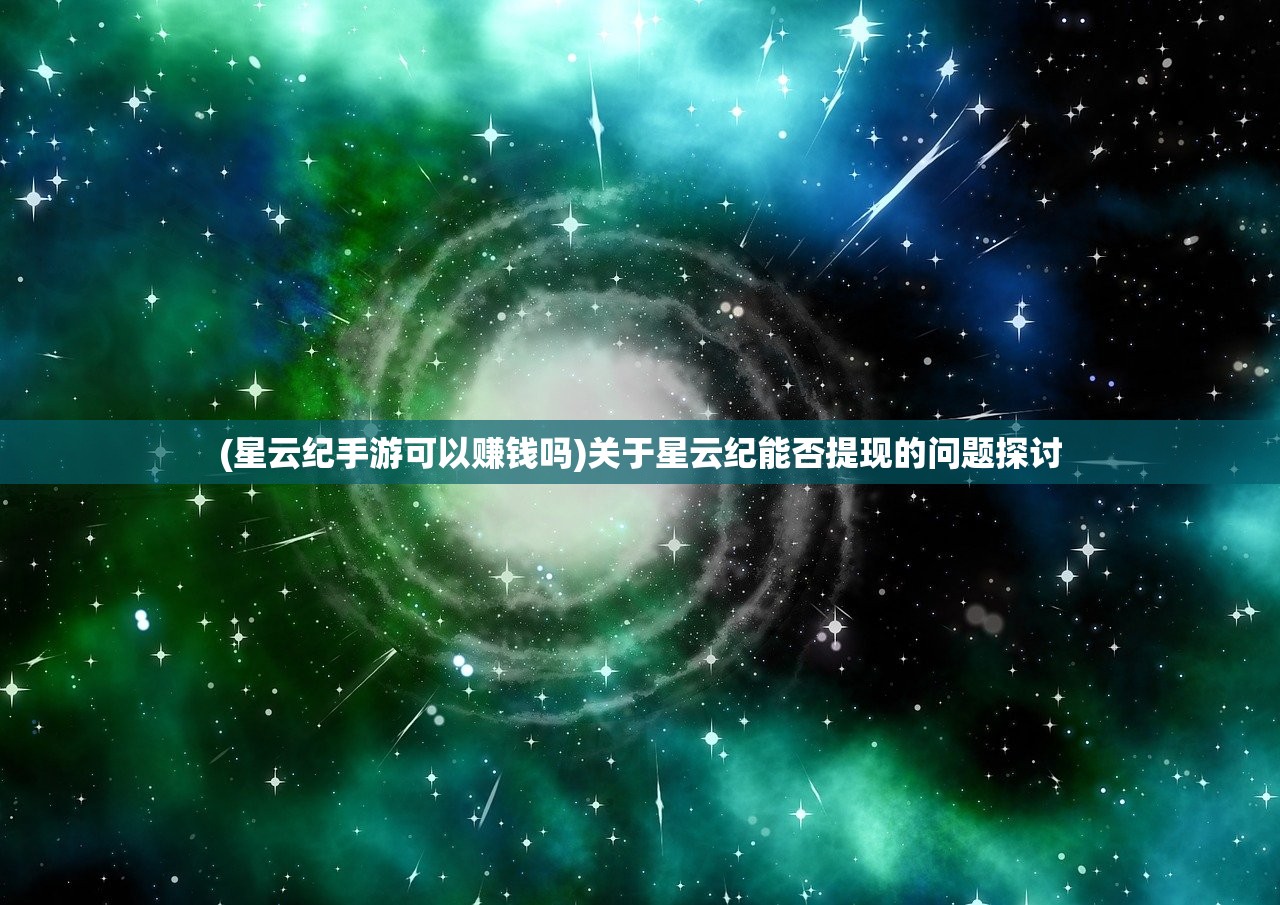 (星云纪手游可以赚钱吗)关于星云纪能否提现的问题探讨 (星云纪手游可以赚钱吗)关于星云纪能否提现的问题探讨