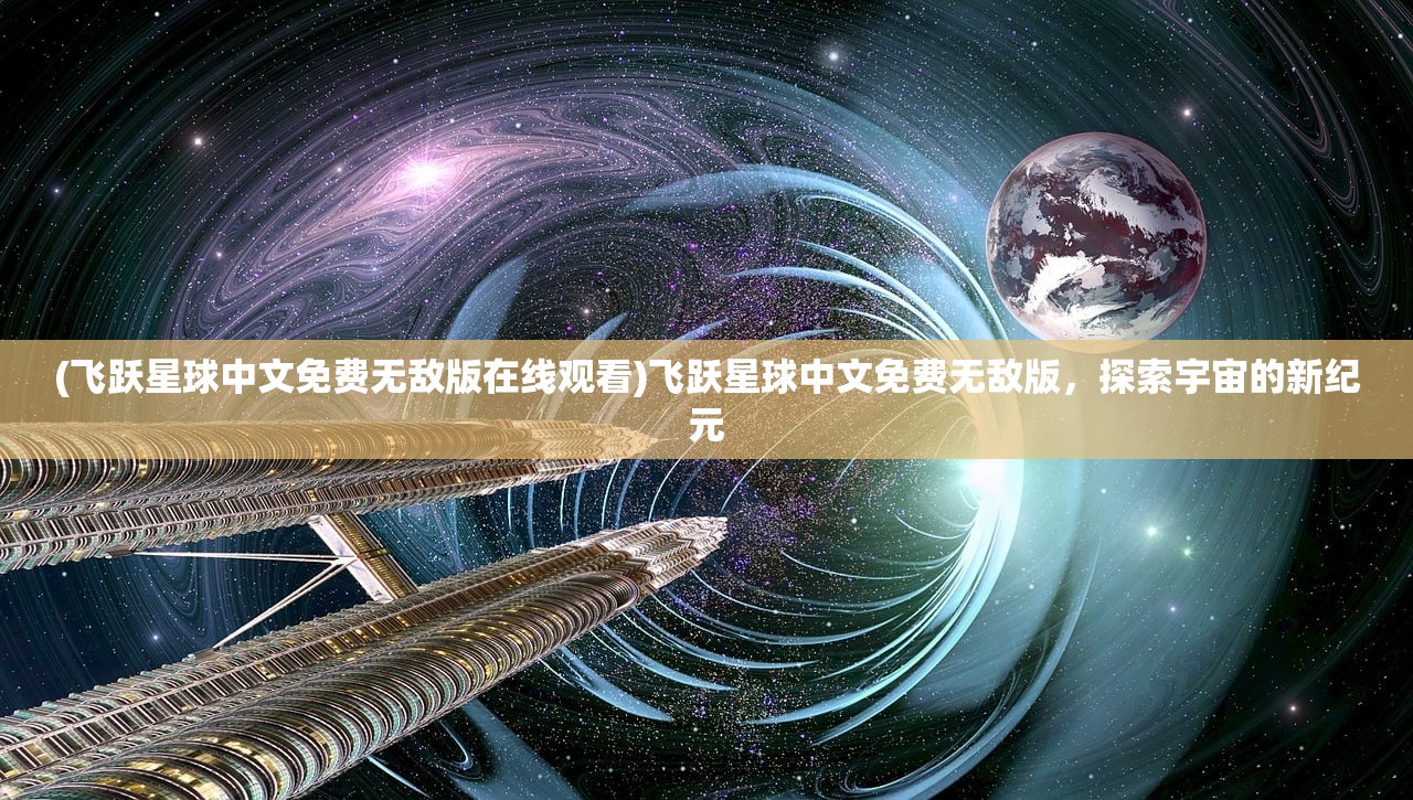 (飞跃星球中文免费无敌版在线观看)飞跃星球中文免费无敌版，探索宇宙的新纪元