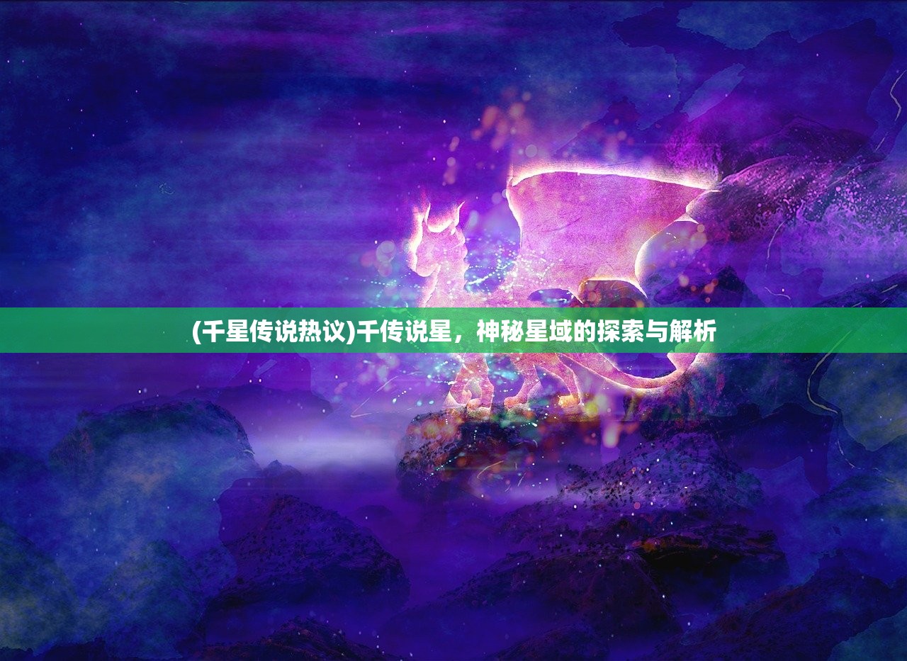 (千星传说热议)千传说星，神秘星域的探索与解析