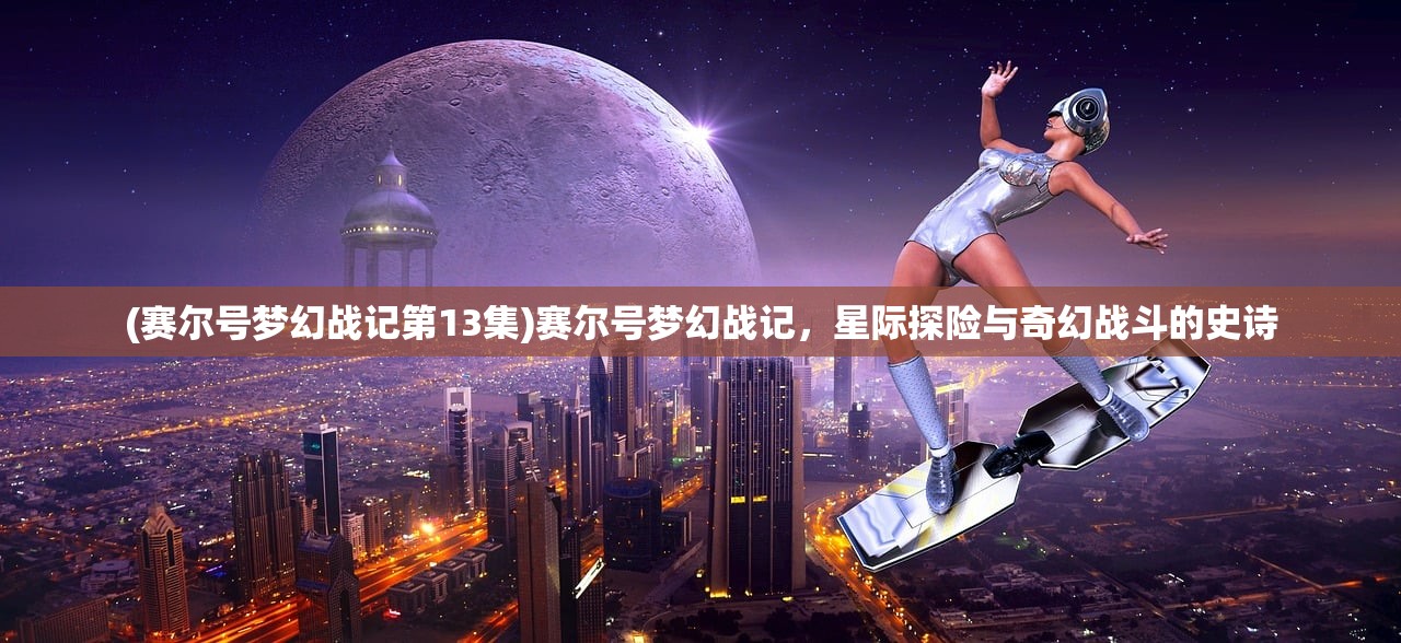 (赛尔号梦幻战记第13集)赛尔号梦幻战记，星际探险与奇幻战斗的史诗