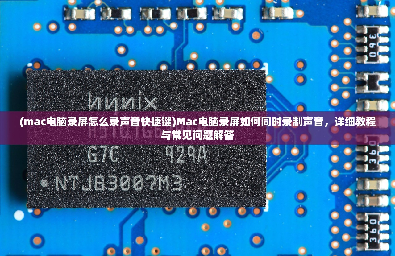 (mac电脑录屏怎么录声音快捷键)Mac电脑录屏如何同时录制声音，详细教程与常见问题解答