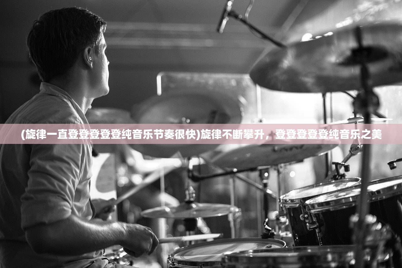 (旋律一直登登登登登纯音乐节奏很快)旋律不断攀升,登登登登登纯音乐之美 (旋律一直登登登登登纯音乐节奏很快)旋律不断攀升,登登登登登纯音乐之美