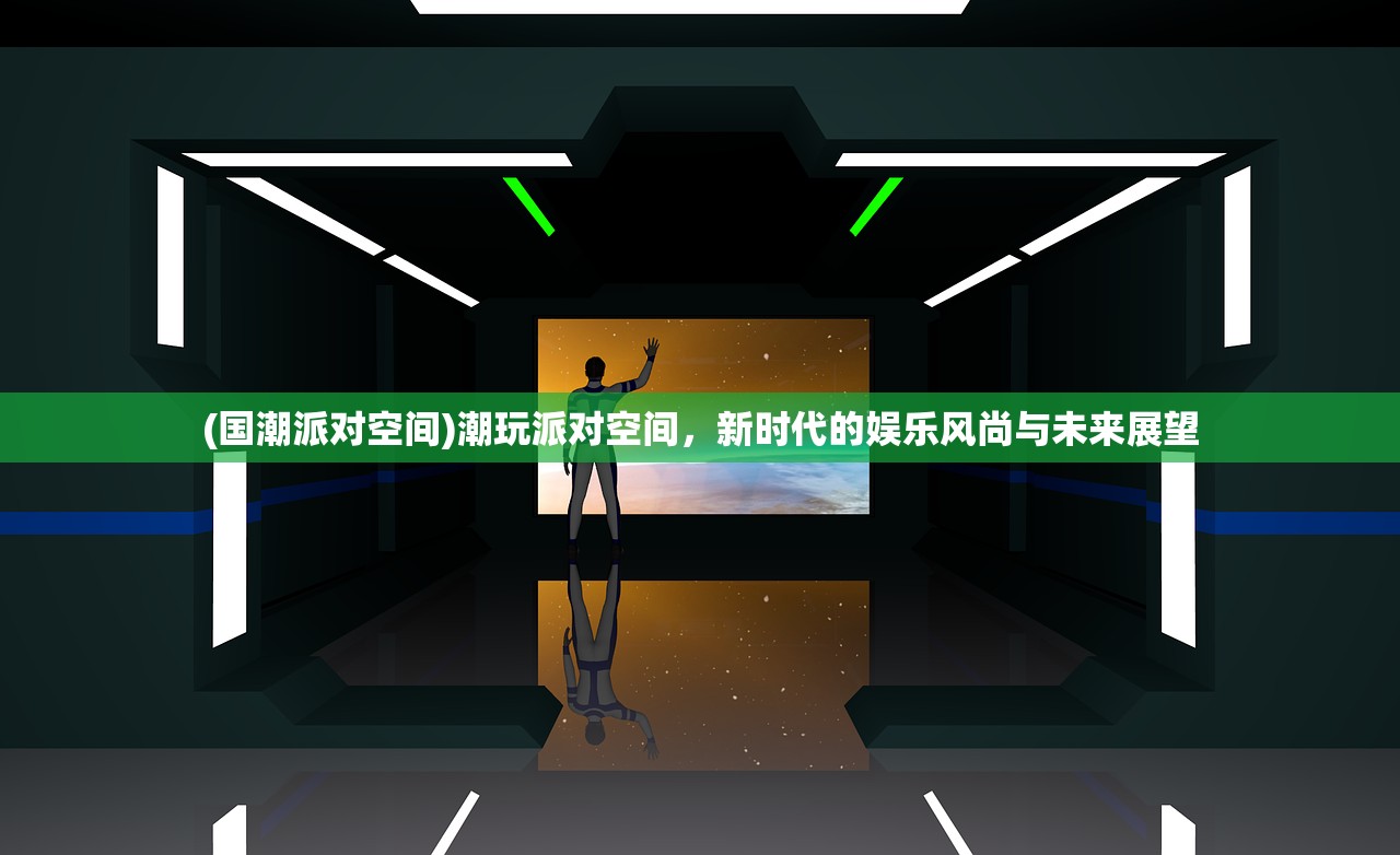 (国潮派对空间)潮玩派对空间,新时代的娱乐风尚与未来展望 (国潮派对空间)潮玩派对空间,新时代的娱乐风尚与未来展望