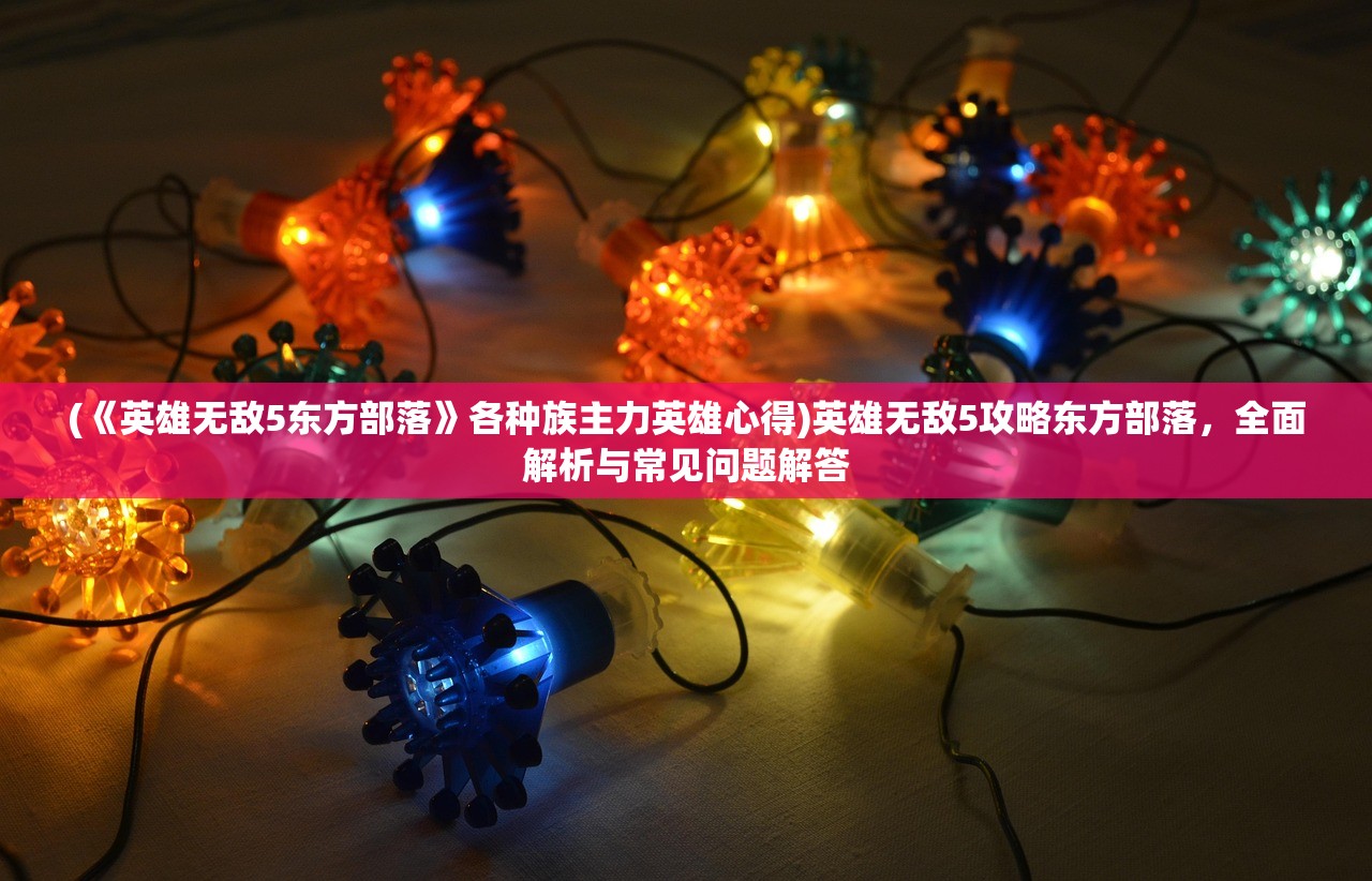 (《英雄无敌5东方部落》各种族主力英雄心得)英雄无敌5攻略东方部落,全面解析与常见问题解答 (《英雄无敌5东方部落》各种族主力英雄心得)英雄无敌5攻略东方部落,全面解析与常见问题解答