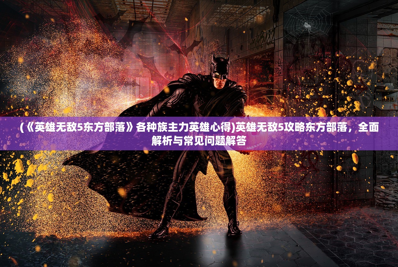 (《英雄无敌5东方部落》各种族主力英雄心得)英雄无敌5攻略东方部落,全面解析与常见问题解答 (《英雄无敌5东方部落》各种族主力英雄心得)英雄无敌5攻略东方部落,全面解析与常见问题解答