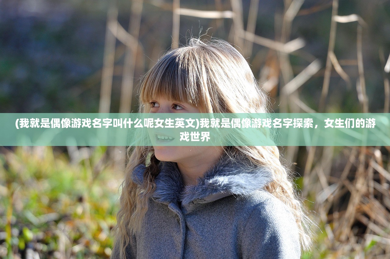 (我就是偶像游戏名字叫什么呢女生英文)我就是偶像游戏名字探索，女生们的游戏世界